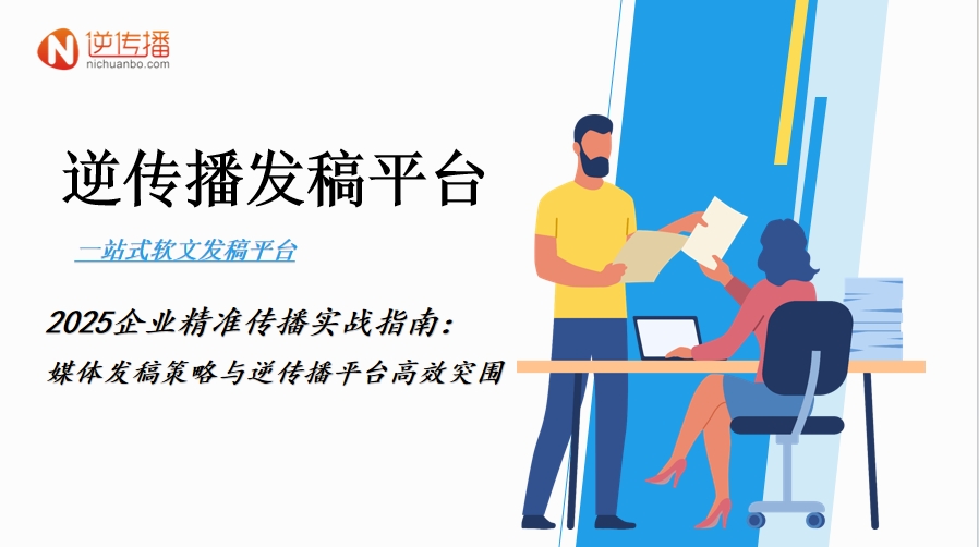 2025企业精确传播实战指南：软文投稿方案与逆传播平台高效突围