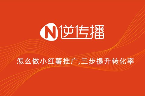 怎么做小红书推广？逆传播三步引流迅速提升转化率