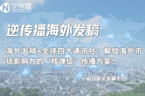 逆传播全球通讯社发稿服务：四大顶级媒体资源赋能中国企业海外声量建设