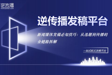 新闻媒体发稿必知技巧：从选题到传播的全链路拆解